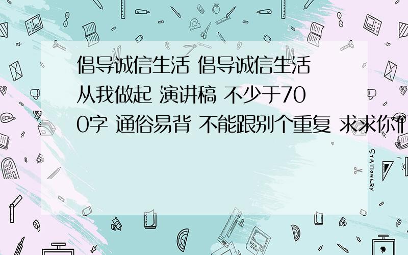 倡导诚信生活 倡导诚信生活 从我做起 演讲稿 不少于700字 通俗易背 不能跟别个重复 求求你们了 哥 姐.