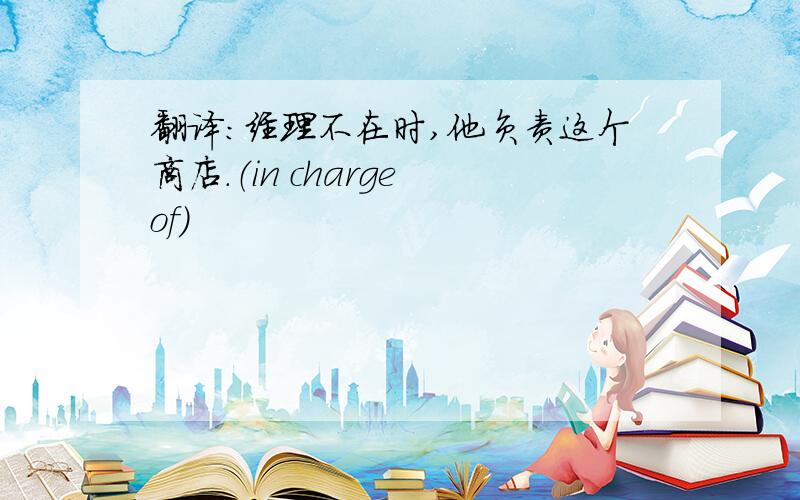 翻译：经理不在时,他负责这个商店.（in charge of)