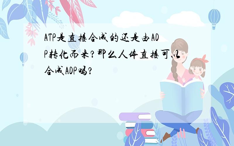 ATP是直接合成的还是由ADP转化而来?那么人体直接可以合成ADP吗?