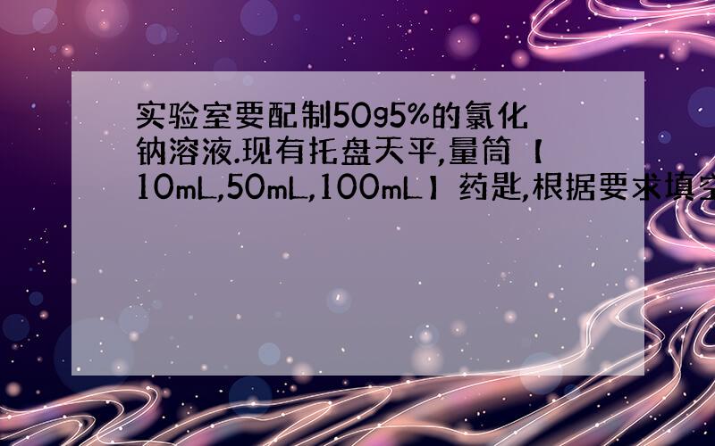 实验室要配制50g5%的氯化钠溶液.现有托盘天平,量筒【10mL,50mL,100mL】药匙,根据要求填空