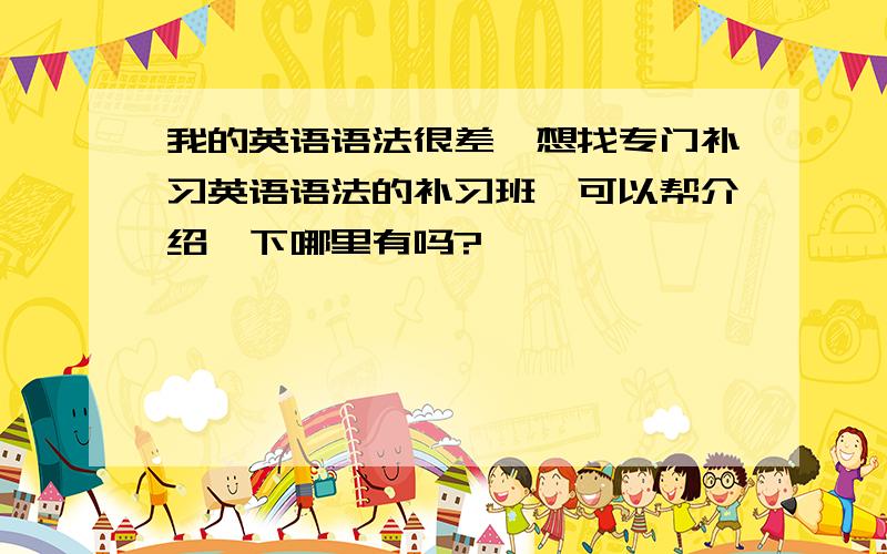 我的英语语法很差,想找专门补习英语语法的补习班,可以帮介绍一下哪里有吗?