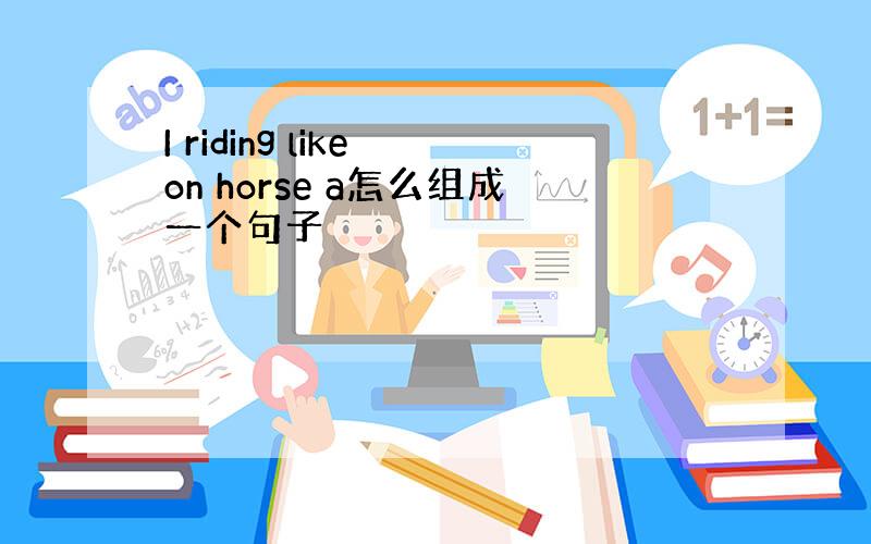 I riding like on horse a怎么组成一个句子