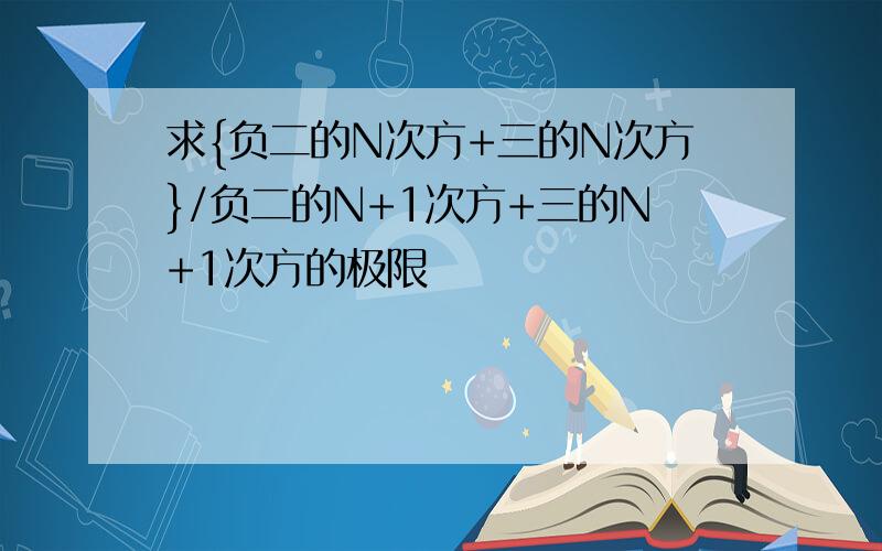 求{负二的N次方+三的N次方}/负二的N+1次方+三的N+1次方的极限