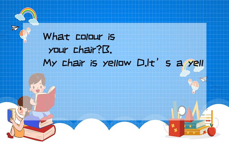 What colour is your chair?B.My chair is yellow D.It’s a yell