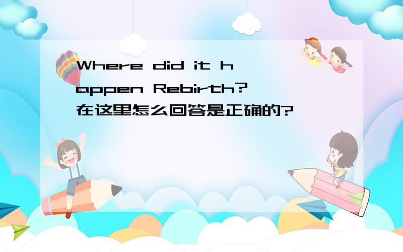 Where did it happen Rebirth?在这里怎么回答是正确的?