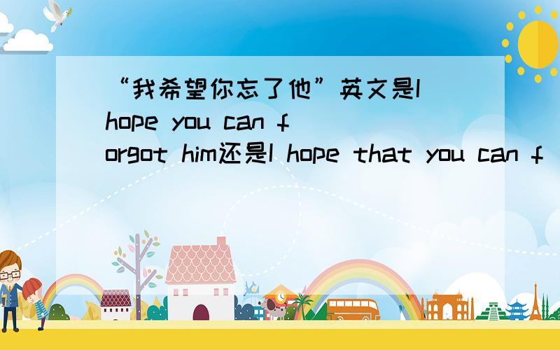 “我希望你忘了他”英文是I hope you can forgot him还是I hope that you can f