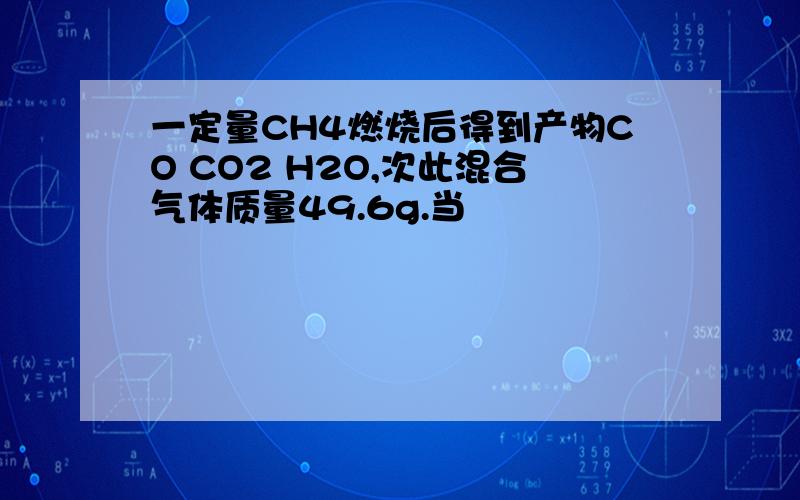 一定量CH4燃烧后得到产物CO CO2 H2O,次此混合气体质量49.6g.当