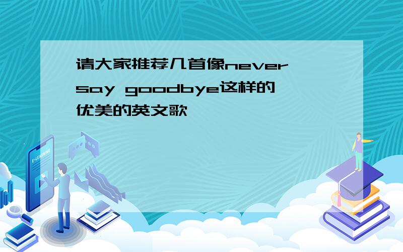 请大家推荐几首像never say goodbye这样的优美的英文歌