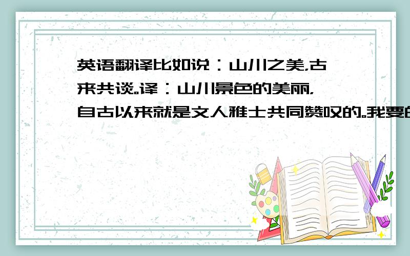 英语翻译比如说：山川之美，古来共谈。译：山川景色的美丽，自古以来就是文人雅士共同赞叹的。我要的是写一句翻译一句的！