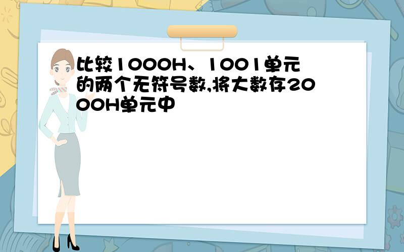 比较1000H、1001单元的两个无符号数,将大数存2000H单元中