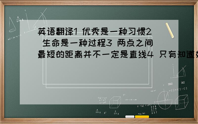 英语翻译1 优秀是一种习惯2 生命是一种过程3 两点之间最短的距离并不一定是直线4 只有知道如何停止的人才知道如何加快速