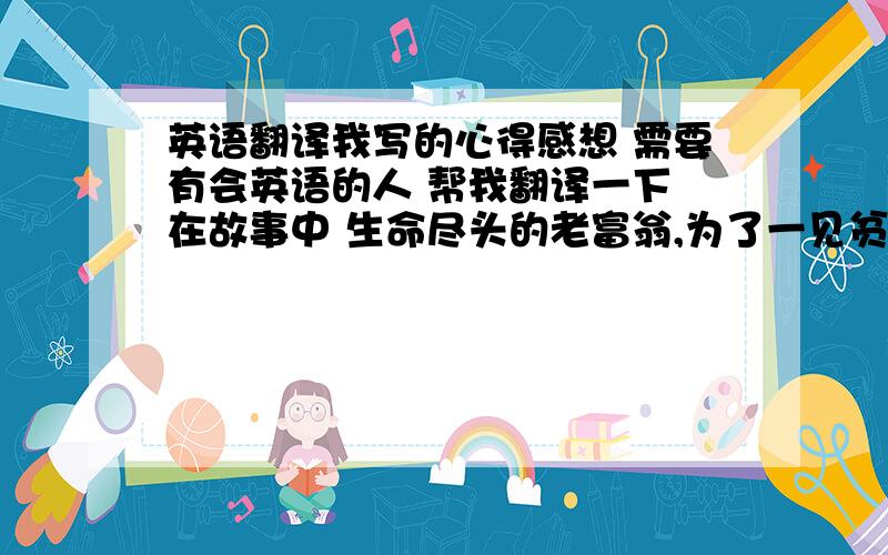 英语翻译我写的心得感想 需要有会英语的人 帮我翻译一下 在故事中 生命尽头的老富翁,为了一见贫民窟中真正幸福的人,而流浪