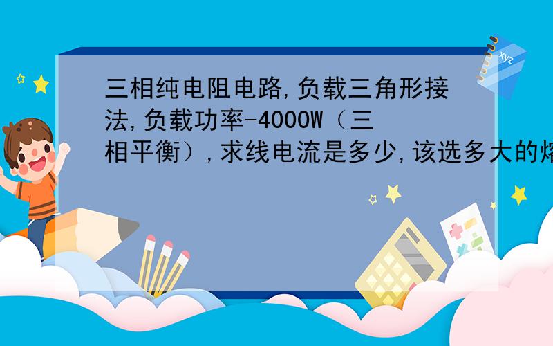 三相纯电阻电路,负载三角形接法,负载功率-4000W（三相平衡）,求线电流是多少,该选多大的熔断器?