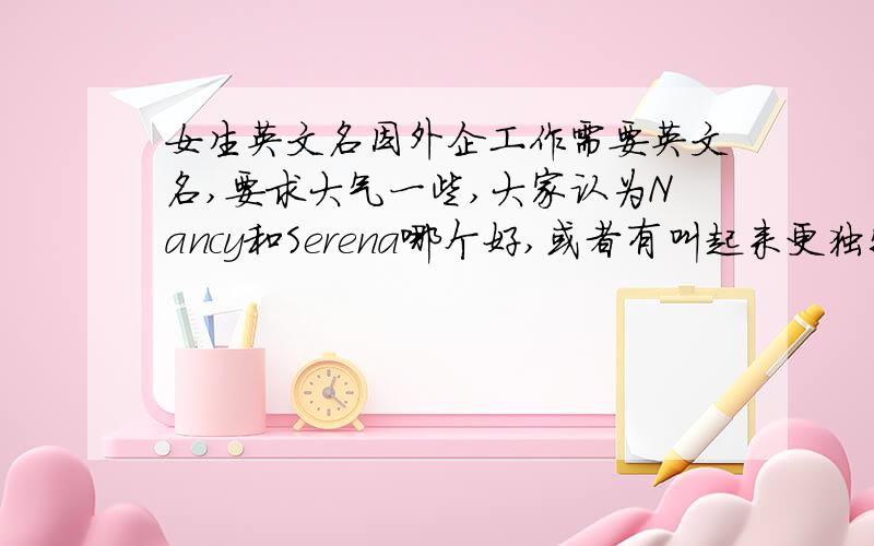 女生英文名因外企工作需要英文名,要求大气一些,大家认为Nancy和Serena哪个好,或者有叫起来更独特清晰的名字吗?见