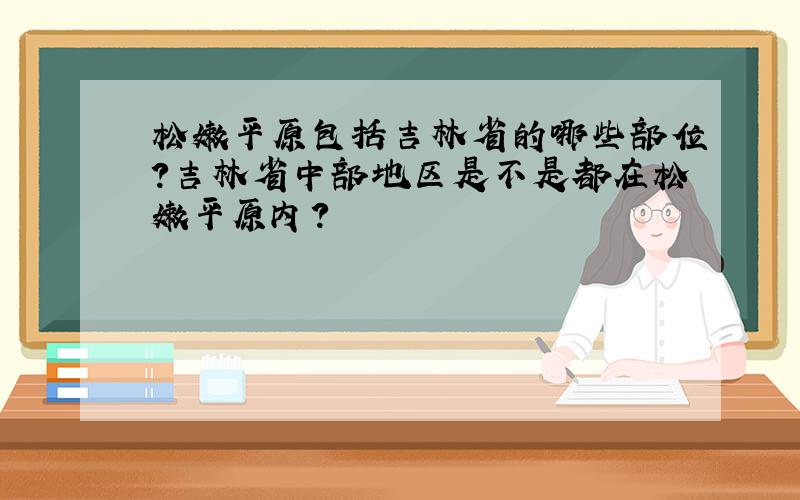 松嫩平原包括吉林省的哪些部位?吉林省中部地区是不是都在松嫩平原内?