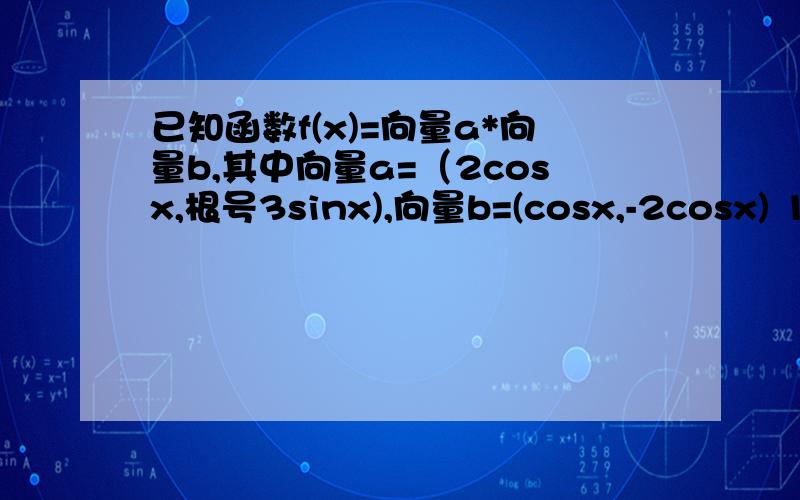 已知函数f(x)=向量a*向量b,其中向量a=（2cosx,根号3sinx),向量b=(cosx,-2cosx) 1）求