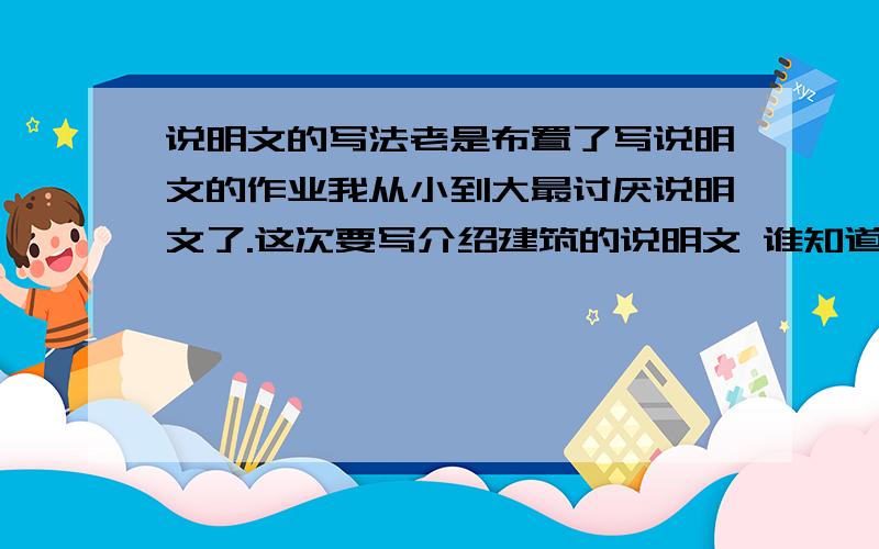 说明文的写法老是布置了写说明文的作业我从小到大最讨厌说明文了.这次要写介绍建筑的说明文 谁知道该怎么写?格式 结构?开头