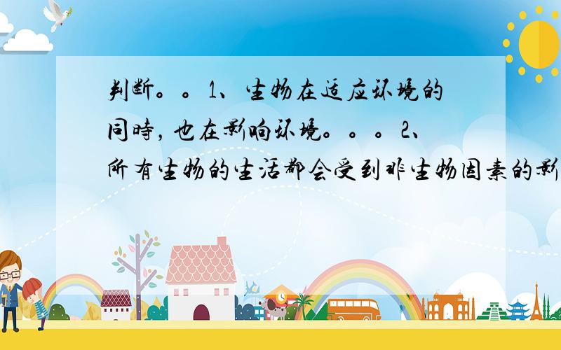 判断。。1、生物在适应环境的同时，也在影响环境。。。2、所有生物的生活都会受到非生物因素的影响。