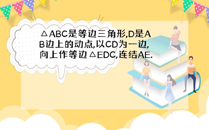 △ABC是等边三角形,D是AB边上的动点,以CD为一边,向上作等边△EDC,连结AE.