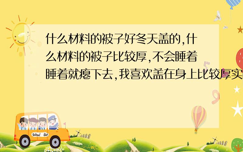 什么材料的被子好冬天盖的,什么材料的被子比较厚,不会睡着睡着就瘪下去,我喜欢盖在身上比较厚实的那种九孔棉和十孔棉哪个好?