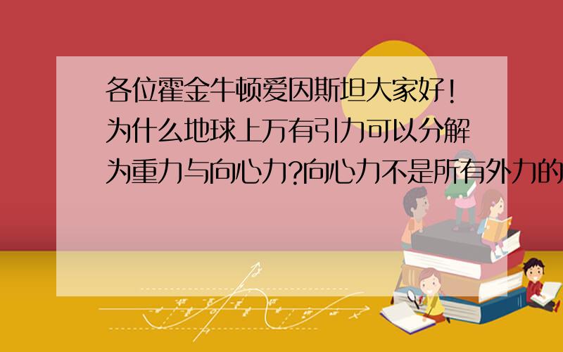 各位霍金牛顿爱因斯坦大家好!为什么地球上万有引力可以分解为重力与向心力?向心力不是所有外力的合力,属于性质力吗?重力方向