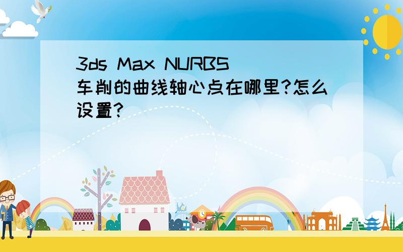 3ds Max NURBS 车削的曲线轴心点在哪里?怎么设置?