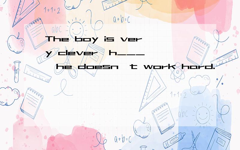 The boy is very clever,h___ ,he doesn't work hard.