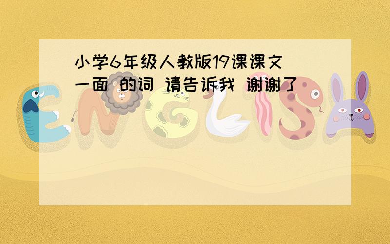 小学6年级人教版19课课文 一面 的词 请告诉我 谢谢了