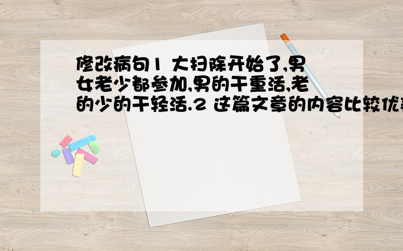 修改病句1 大扫除开始了,男女老少都参加,男的干重活,老的少的干轻活.2 这篇文章的内容比较优美.3 夏天的庐山是美丽的