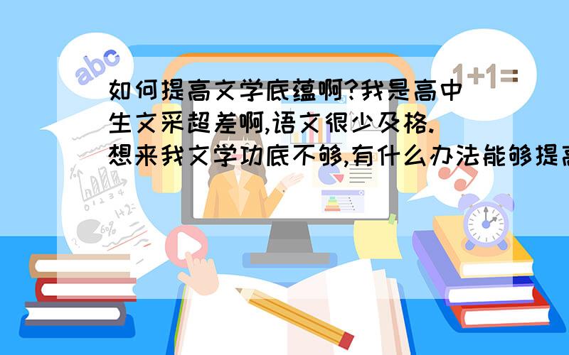 如何提高文学底蕴啊?我是高中生文采超差啊,语文很少及格.想来我文学功底不够,有什么办法能够提高文学底蕴,朋友跟我说多看书