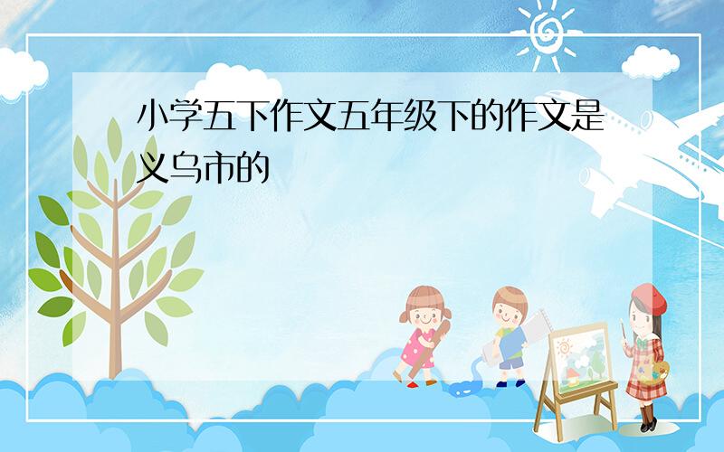 小学五下作文五年级下的作文是义乌市的