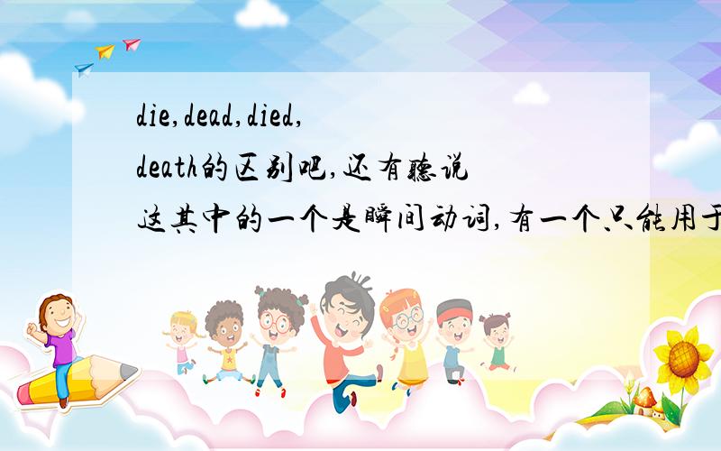 die,dead,died,death的区别吧,还有听说这其中的一个是瞬间动词,有一个只能用于完成时,这都是神马啊