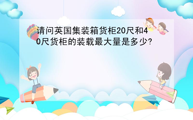 请问英国集装箱货柜20尺和40尺货柜的装载最大量是多少?