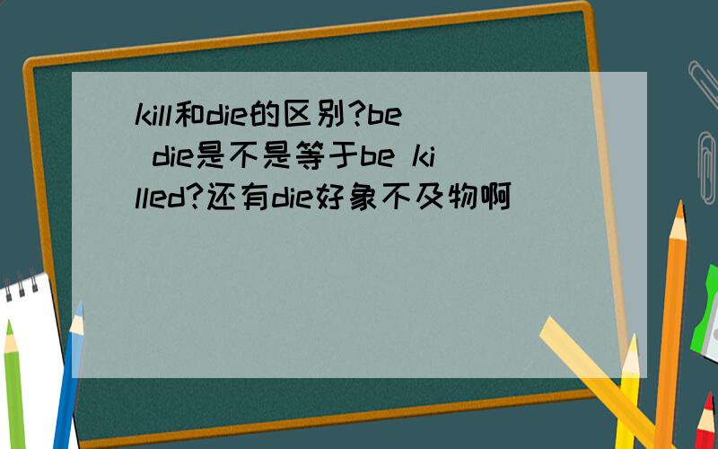 kill和die的区别?be die是不是等于be killed?还有die好象不及物啊