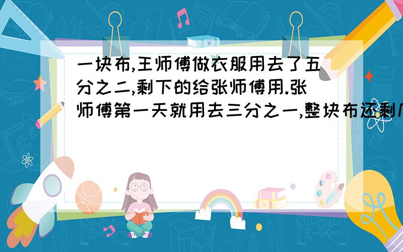 一块布,王师傅做衣服用去了五分之二,剩下的给张师傅用.张师傅第一天就用去三分之一,整块布还剩几分之几?