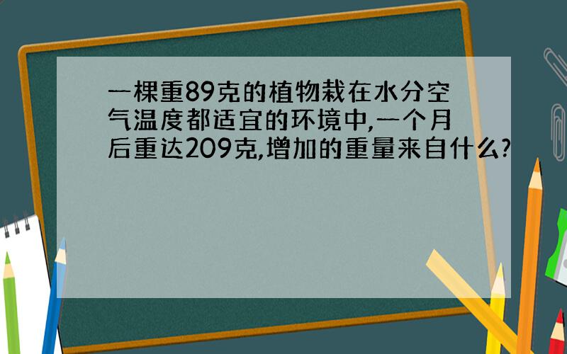 一棵重89克的植物栽在水分空气温度都适宜的环境中,一个月后重达209克,增加的重量来自什么?