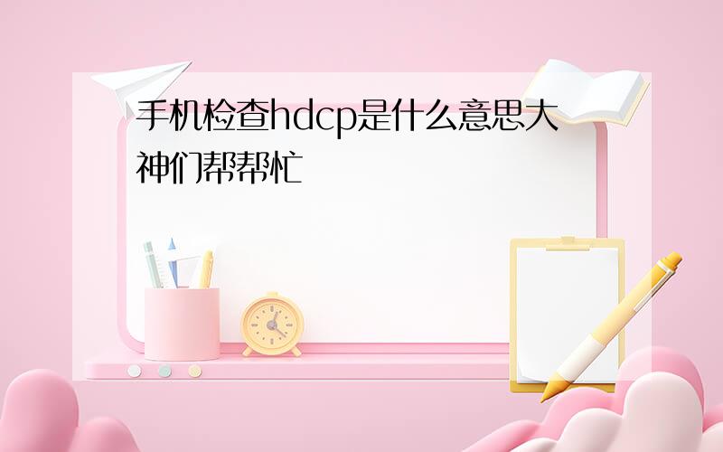 手机检查hdcp是什么意思大神们帮帮忙