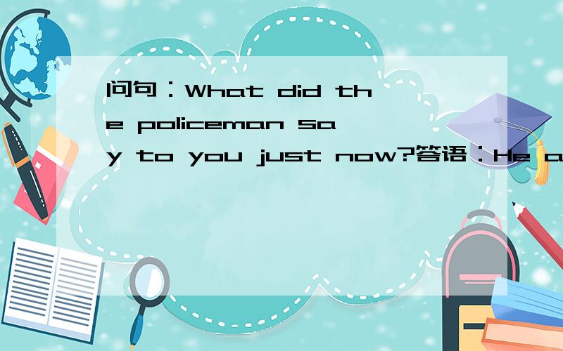 问句：What did the policeman say to you just now?答语：He asked (