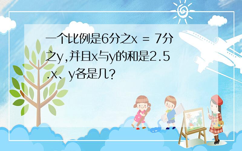 一个比例是6分之x = 7分之y,并且x与y的和是2.5.x、y各是几?