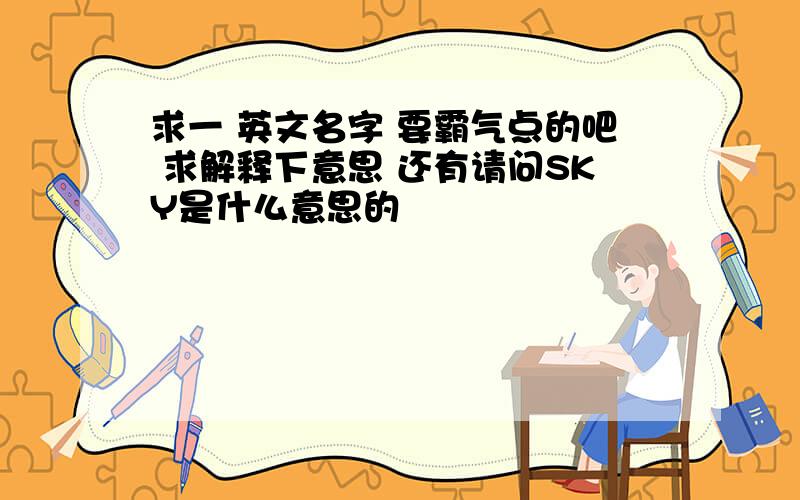 求一 英文名字 要霸气点的吧 求解释下意思 还有请问SKY是什么意思的