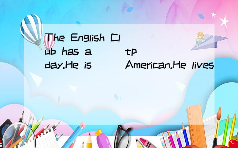 The English Club has a __ tpday.He is __ American.He lives _