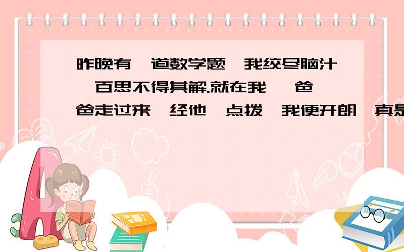 昨晚有一道数学题,我绞尽脑汁,百思不得其解.就在我 ,爸爸走过来,经他一点拨,我便开朗,真是 .