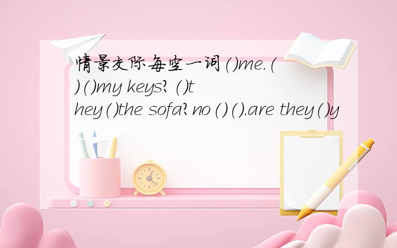 情景交际每空一词()me.()()my keys?()they()the sofa?no()().are they()y