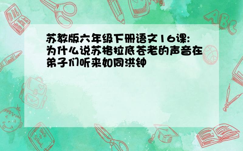 苏教版六年级下册语文16课:为什么说苏格拉底苍老的声音在弟子们听来如同洪钟