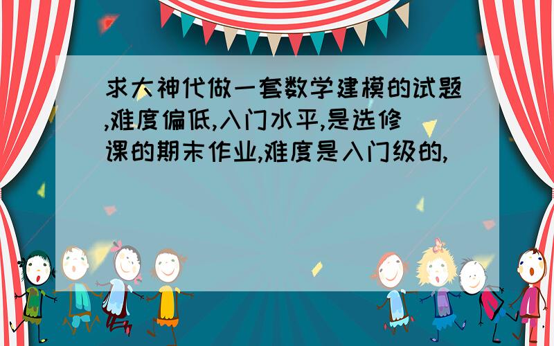 求大神代做一套数学建模的试题,难度偏低,入门水平,是选修课的期末作业,难度是入门级的,