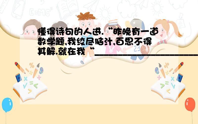 懂得诗句的人进.“昨晚有一道数学题,我绞尽脑汁,百思不得其解.就在我“_________________________