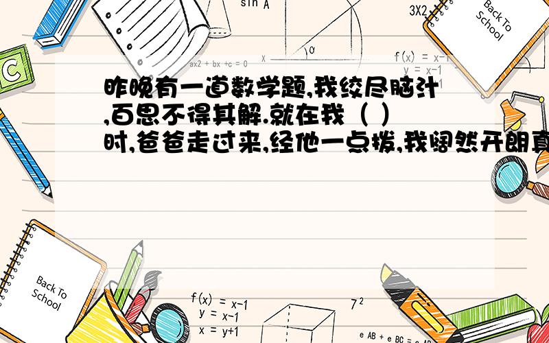 昨晚有一道数学题,我绞尽脑汁,百思不得其解.就在我（ ）时,爸爸走过来,经他一点拨,我阔然开朗真是（