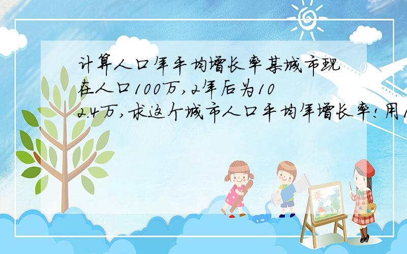 计算人口年平均增长率某城市现在人口100万,2年后为102.4万,求这个城市人口平均年增长率!用1元2次方程解!我们的练