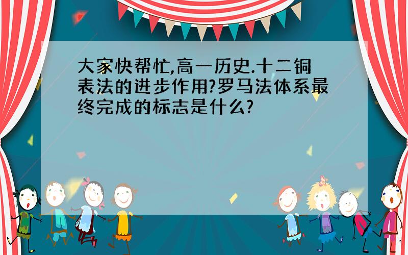 大家快帮忙,高一历史.十二铜表法的进步作用?罗马法体系最终完成的标志是什么?