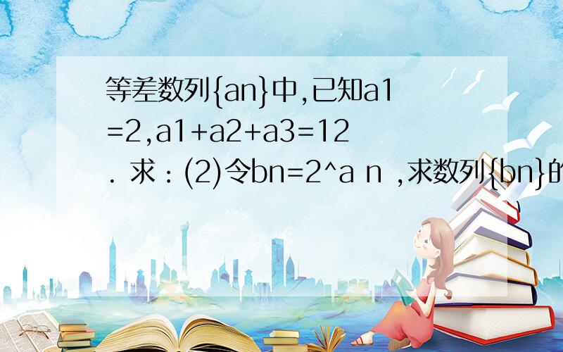 等差数列{an}中,已知a1=2,a1+a2+a3=12. 求：(2)令bn=2^a n ,求数列{bn}的前n项和Sn